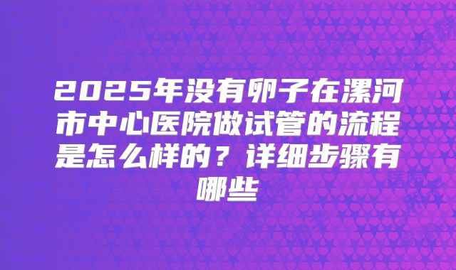 2025年没有卵子在漯河市中心医院做试管的流程是怎么样的？详细步骤有哪些