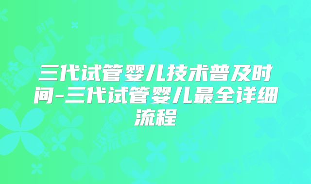 三代试管婴儿技术普及时间-三代试管婴儿最全详细流程
