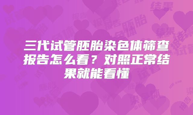 三代试管胚胎染色体筛查报告怎么看？对照正常结果就能看懂