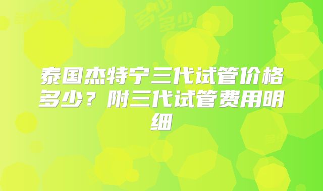 泰国杰特宁三代试管价格多少？附三代试管费用明细
