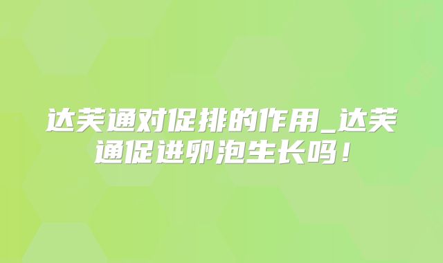 达芙通对促排的作用_达芙通促进卵泡生长吗!