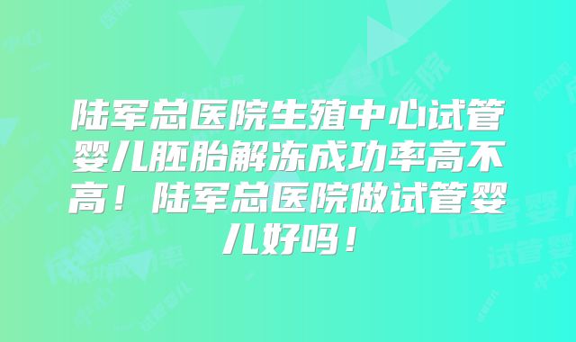 陆军总医院生殖中心试管婴儿胚胎解冻成功率高不高!陆军总医院做试管婴儿好吗!