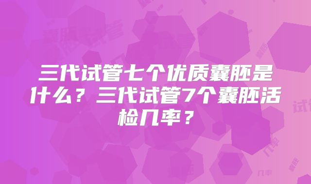 三代试管七个优质囊胚是什么？三代试管7个囊胚活检几率？