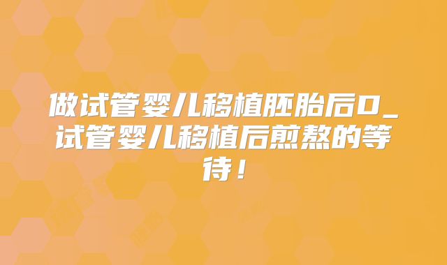 做试管婴儿移植胚胎后D_试管婴儿移植后煎熬的等待！