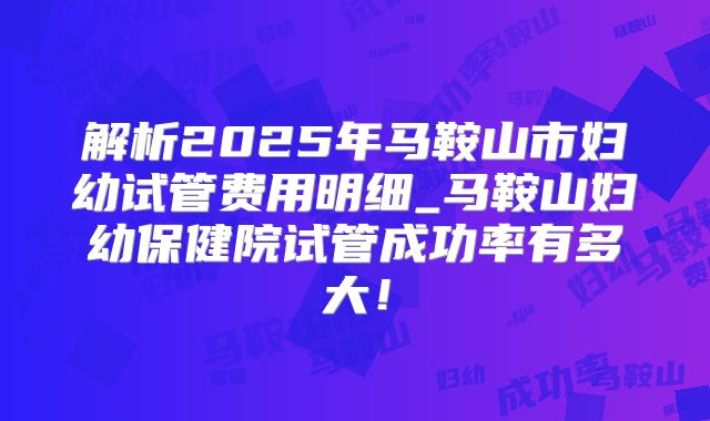 解析2025年马鞍山市妇幼试管费用明细_马鞍山妇幼保健院试管成功率有多大!