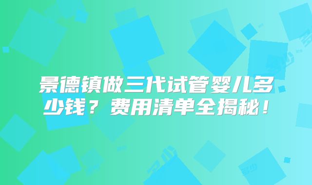 景德镇做三代试管婴儿多少钱？费用清单全揭秘！