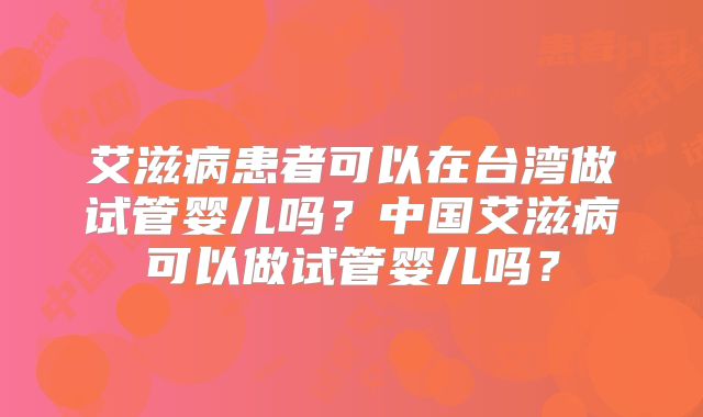 艾滋病患者可以在台湾做试管婴儿吗?中国艾滋病可以做试管婴儿吗?