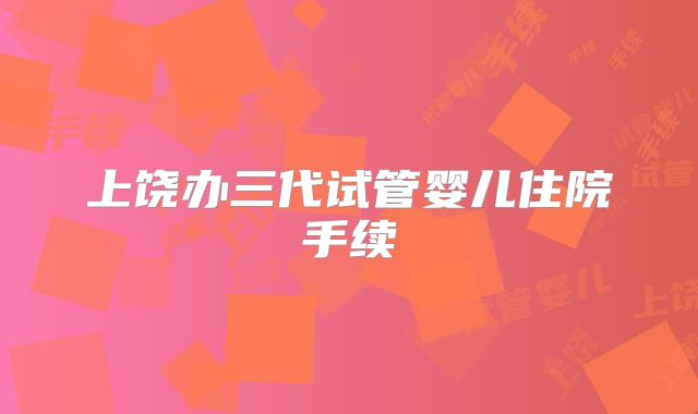 上饶办三代试管婴儿住院手续
