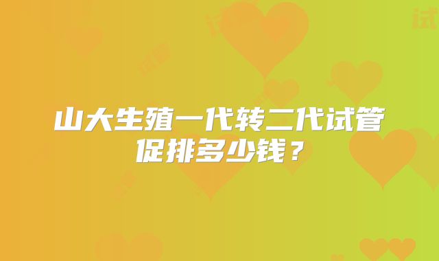 山大生殖一代转二代试管促排多少钱？