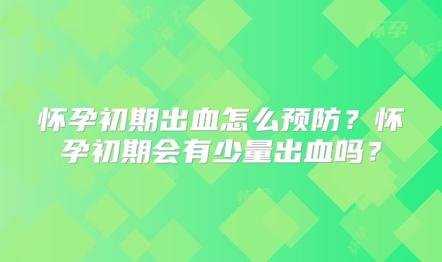 怀孕初期出血怎么预防?怀孕初期会有少量出血吗?