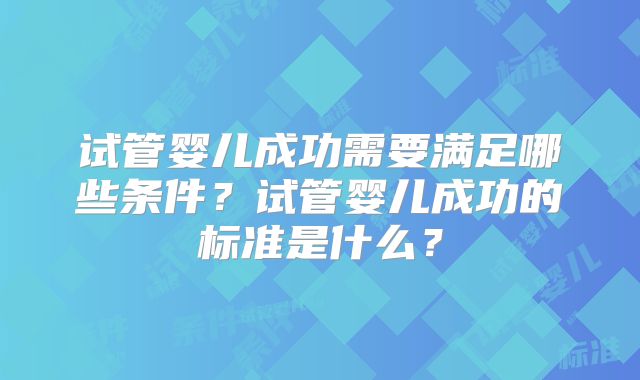 试管婴儿成功需要满足哪些条件？试管婴儿成功的标准是什么？