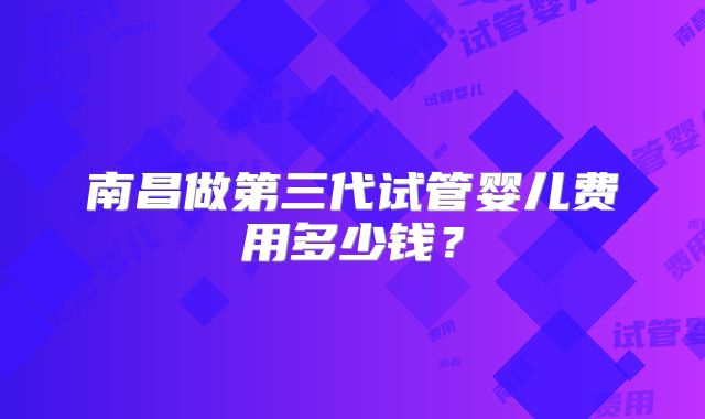 南昌做第三代试管婴儿费用多少钱？