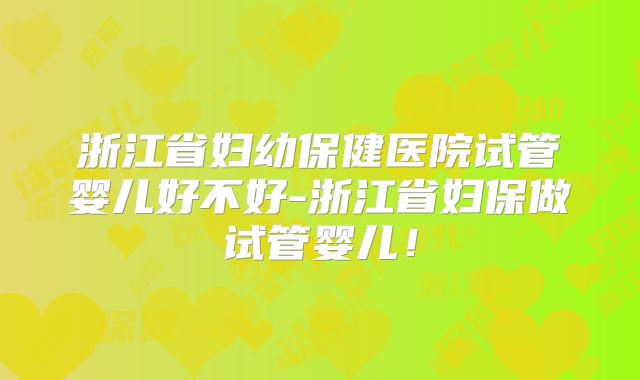 浙江省妇幼保健医院试管婴儿好不好-浙江省妇保做试管婴儿！