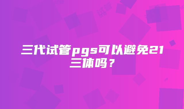 三代试管pgs可以避免21三体吗？