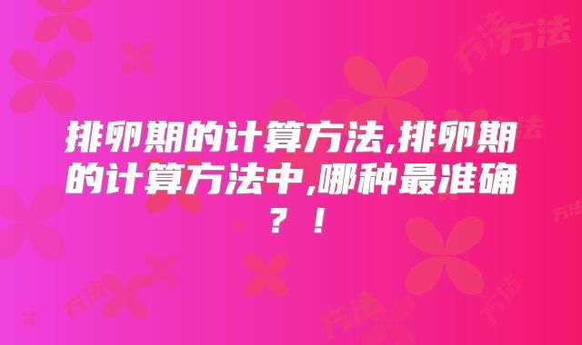 排卵期的计算方法,排卵期的计算方法中,哪种最准确?!