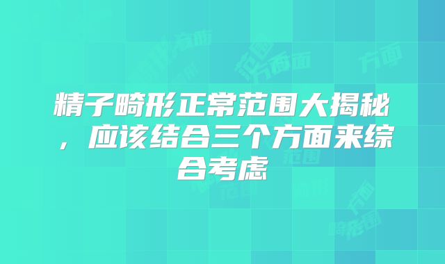 精子畸形正常范围大揭秘,应该结合三个方面来综合考虑