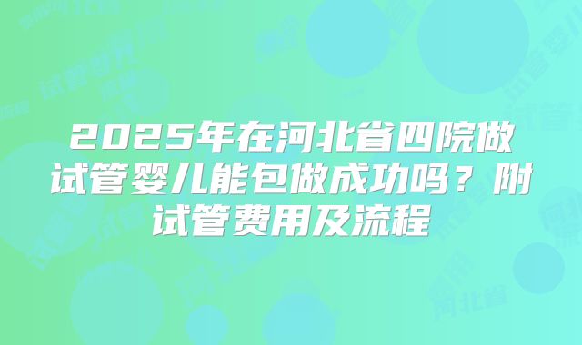 2025年在河北省四院做试管婴儿能包做成功吗?附试管费用及流程