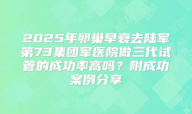 2025年卵巢早衰去陆军第73集团军医院做三代试管的成功率高吗？附成功案例分享