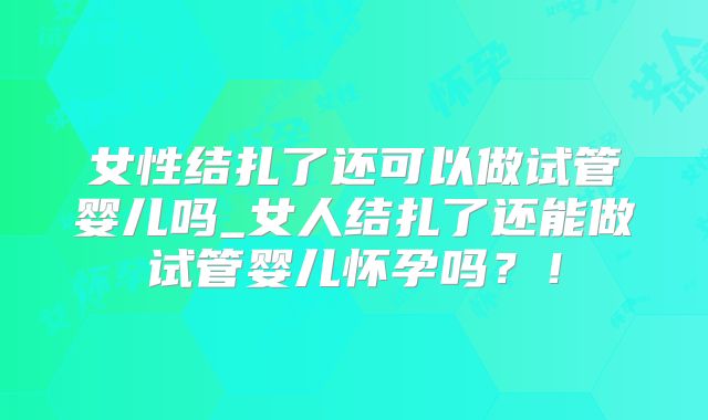 女性结扎了还可以做试管婴儿吗_女人结扎了还能做试管婴儿怀孕吗?!