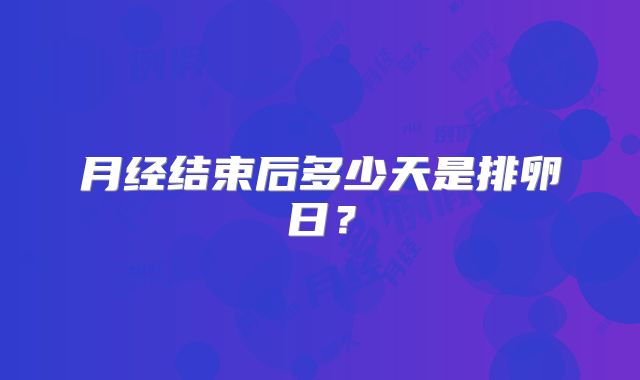 月经结束后多少天是排卵日?