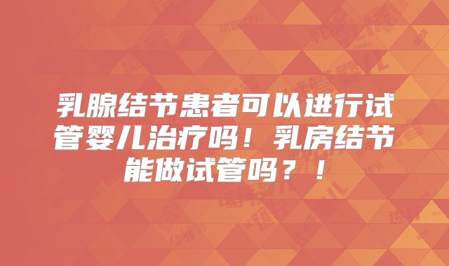 乳腺结节患者可以进行试管婴儿治疗吗！乳房结节能做试管吗？！