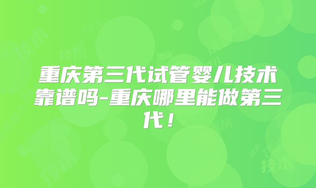 重庆第三代试管婴儿技术靠谱吗-重庆哪里能做第三代！