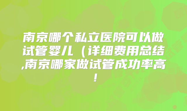 南京哪个私立医院可以做试管婴儿(详细费用总结,南京哪家做试管成功率高!