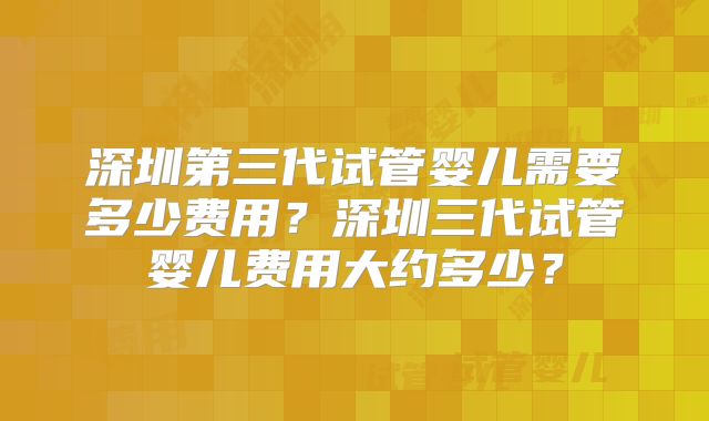 深圳第三代试管婴儿需要多少费用？深圳三代试管婴儿费用大约多少？