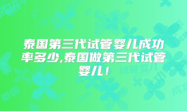 泰国第三代试管婴儿成功率多少,泰国做第三代试管婴儿！