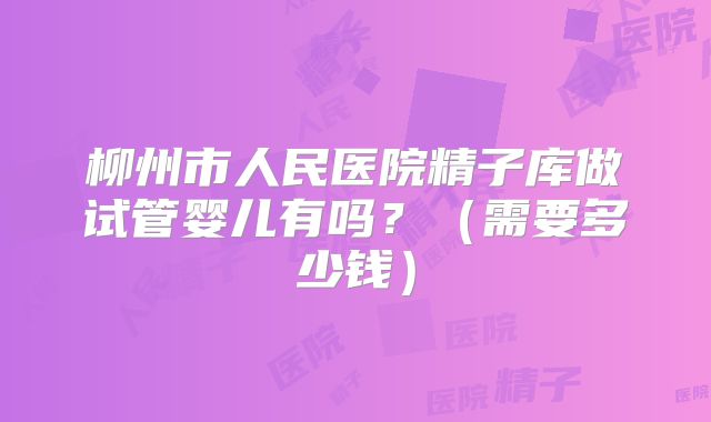 柳州市人民医院精子库做试管婴儿有吗?(需要多少钱)
