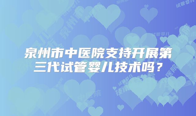 泉州市中医院支持开展第三代试管婴儿技术吗？