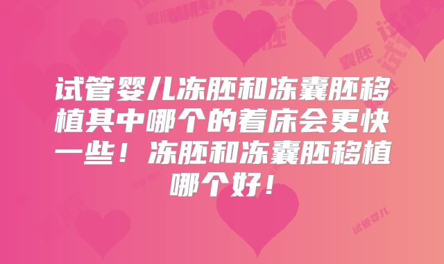 试管婴儿冻胚和冻囊胚移植其中哪个的着床会更快一些！冻胚和冻囊胚移植哪个好！