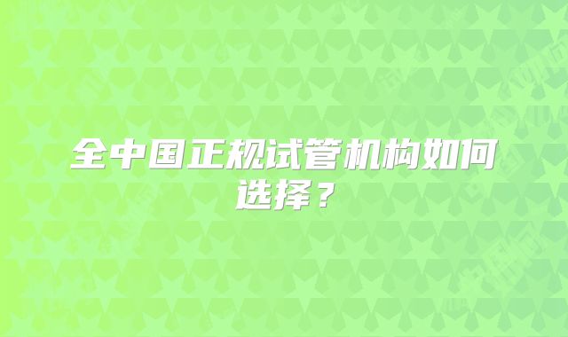 全中国正规试管机构如何选择?