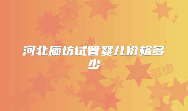 河北廊坊试管婴儿价格多少