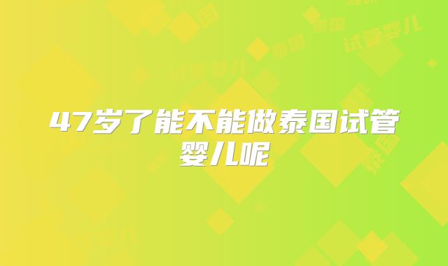 47岁了能不能做泰国试管婴儿呢