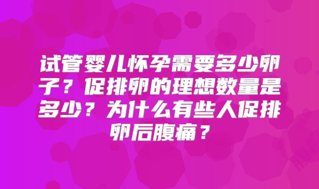 试管婴儿怀孕需要多少卵子？促排卵的理想数量是多少？为什么有些人促排卵后腹痛？
