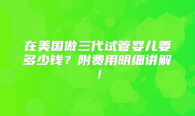 在美国做三代试管婴儿要多少钱？附费用明细讲解！