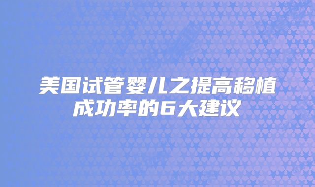 美国试管婴儿之提高移植成功率的6大建议