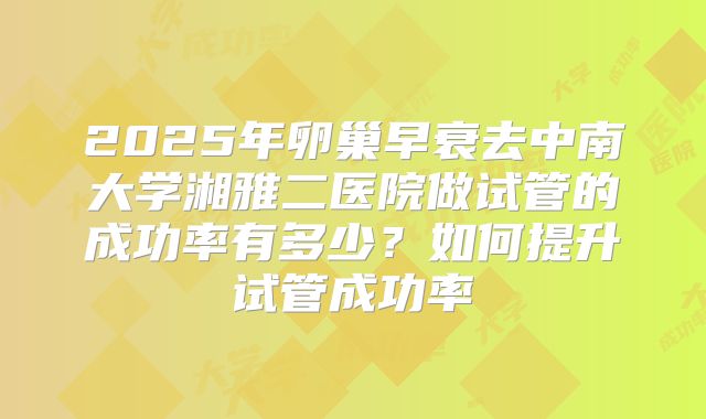 2025年卵巢早衰去中南大学湘雅二医院做试管的成功率有多少?如何提升试管成功率