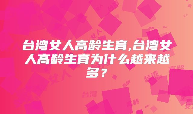 台湾女人高龄生育,台湾女人高龄生育为什么越来越多？