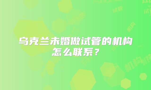 乌克兰未婚做试管的机构怎么联系？