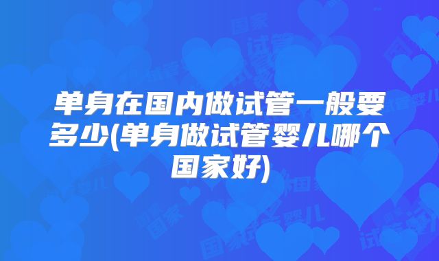 单身在国内做试管一般要多少(单身做试管婴儿哪个国家好)
