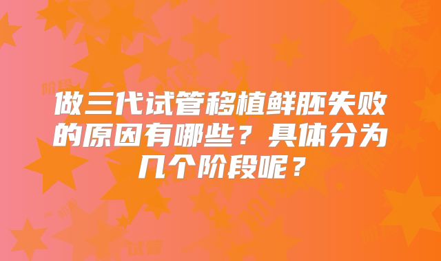 做三代试管移植鲜胚失败的原因有哪些？具体分为几个阶段呢？