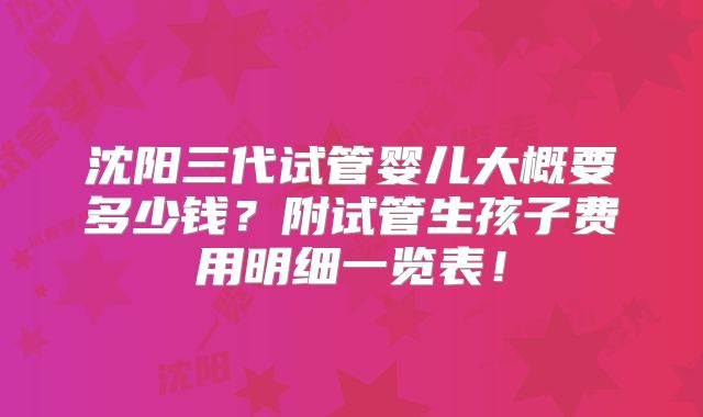 沈阳三代试管婴儿大概要多少钱?附试管生孩子费用明细一览表!