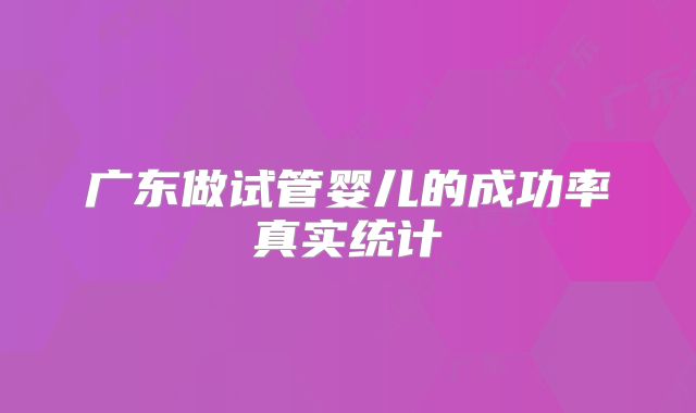 广东做试管婴儿的成功率真实统计