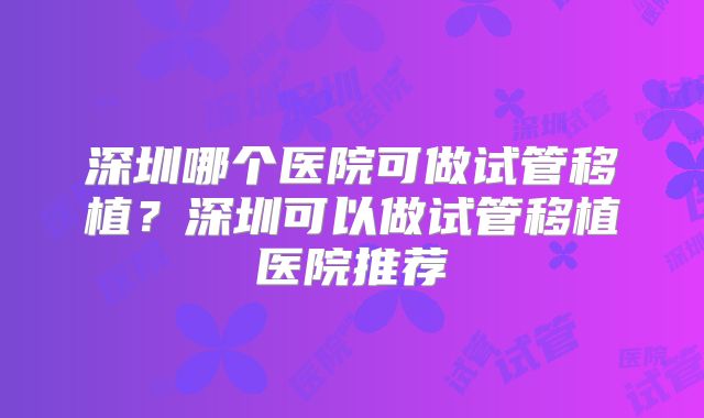 深圳哪个医院可做试管移植?深圳可以做试管移植医院推荐
