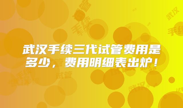武汉手续三代试管费用是多少，费用明细表出炉！