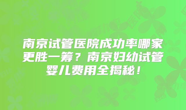 南京试管医院成功率哪家更胜一筹？南京妇幼试管婴儿费用全揭秘！
