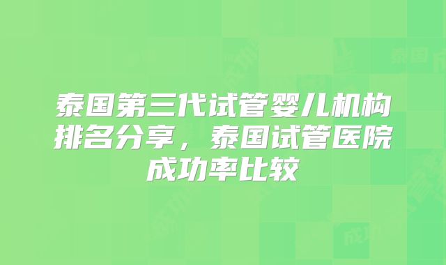 泰国第三代试管婴儿机构排名分享,泰国试管医院成功率比较