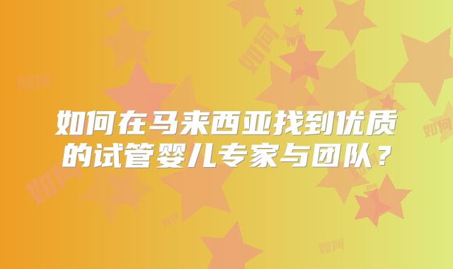 如何在马来西亚找到优质的试管婴儿专家与团队?